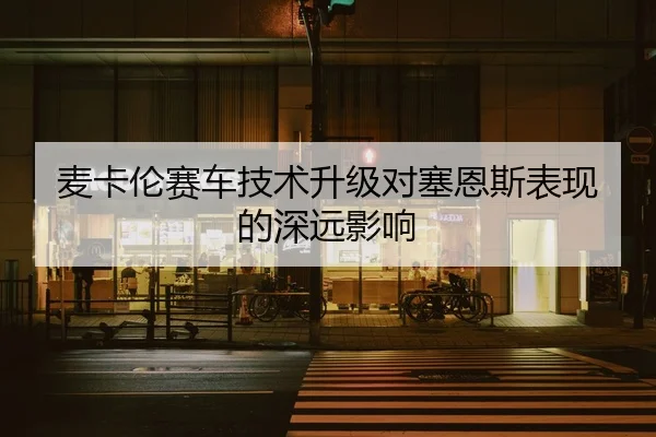麦卡伦赛车技术升级对塞恩斯表现的深远影响（Anbo）